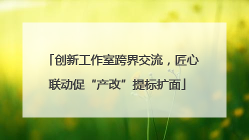 创新工作室跨界交流，匠心联动促“产改”提标扩面