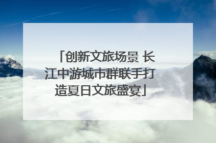 创新文旅场景 长江中游城市群联手打造夏日文旅盛宴