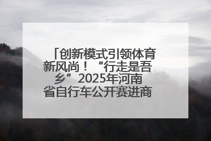 创新模式引领体育新风尚！“行走是吾乡”2025年河南省自行车公开赛进商圈系列赛落幕