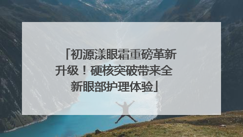 初源漾眼霜重磅革新升级！硬核突破带来全新眼部护理体验