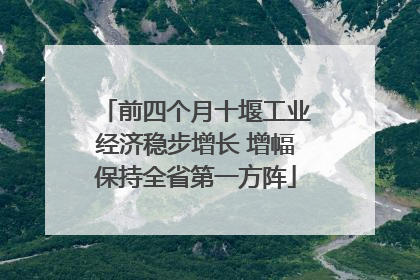 前四个月十堰工业经济稳步增长 增幅保持全省第一方阵