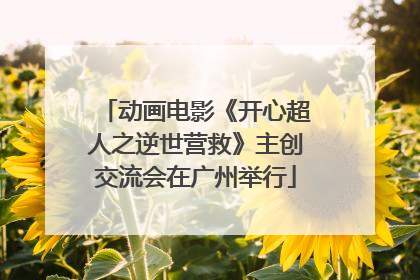 动画电影《开心超人之逆世营救》主创交流会在广州举行