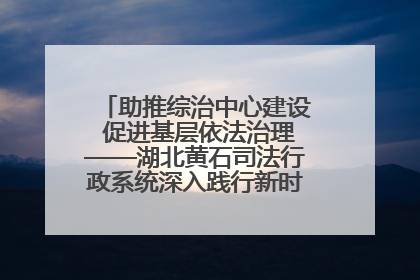 助推综治中心建设 促进基层依法治理——湖北黄石司法行政系统深入践行新时代枫桥经验