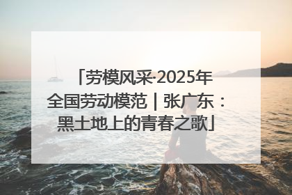 劳模风采·2025年全国劳动模范｜张广东：黑土地上的青春之歌