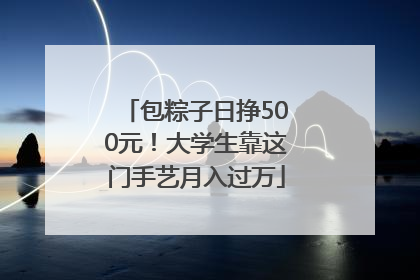 包粽子日挣500元！大学生靠这门手艺月入过万