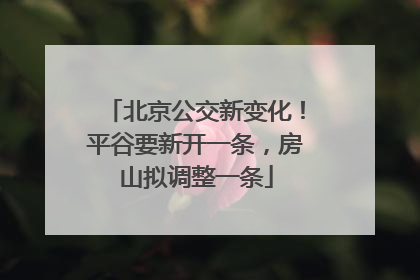 北京公交新变化！平谷要新开一条，房山拟调整一条