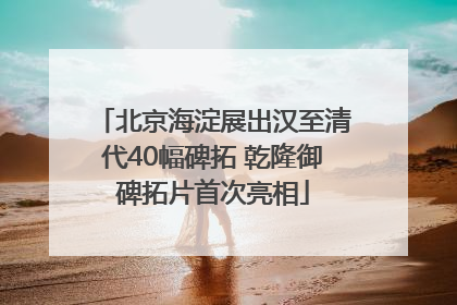 北京海淀展出汉至清代40幅碑拓 乾隆御碑拓片首次亮相