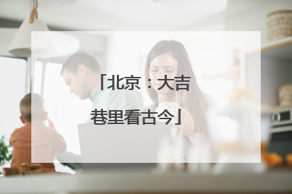 北京：大吉巷里看古今