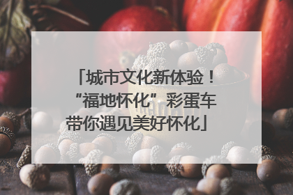 城市文化新体验！“福地怀化”彩蛋车带你遇见美好怀化