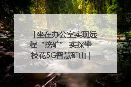 坐在办公室实现远程“挖矿” 实探攀枝花5G智慧矿山｜网络名人四川行
