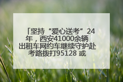 坚持“爱心送考”24年，西安41000余辆出租车网约车继续守护赴考路拨打95128 或者88880000均可报名参加一对一送考