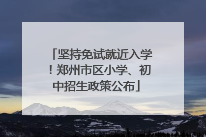 坚持免试就近入学！郑州市区小学、初中招生政策公布