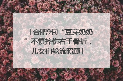 合肥9旬“豆芽奶奶”不慎摔伤右手骨折，儿女们轮流照顾