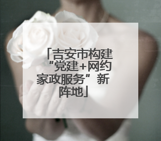 吉安市构建“党建+网约家政服务”新阵地