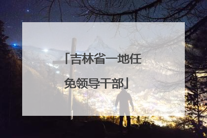 吉林省一地任免领导干部