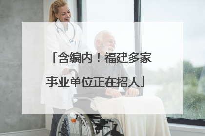 含编内！福建多家事业单位正在招人