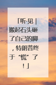 听·见｜搬起石头砸了自己的脚，特朗普终于“慌”了！