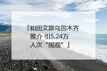 和田文旅乌鲁木齐推介 引5.24万人次“围观”