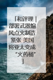 和评理｜部署武器煽风点火制造紧张 美国将亚太变成“火药桶”