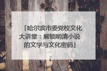 哈尔滨市委党校文化大讲堂：解锁明清小说的文学与文化密码