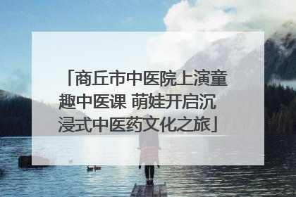 商丘市中医院上演童趣中医课 萌娃开启沉浸式中医药文化之旅