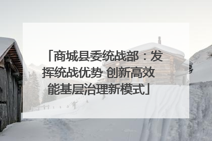 商城县委统战部：发挥统战优势 创新高效能基层治理新模式