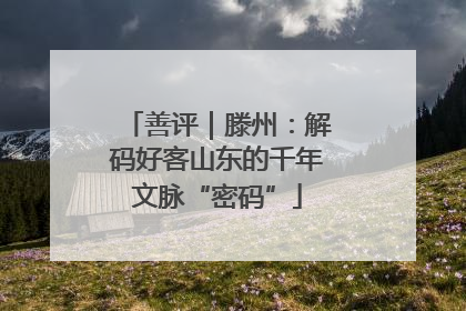 善评｜滕州：解码好客山东的千年文脉“密码”