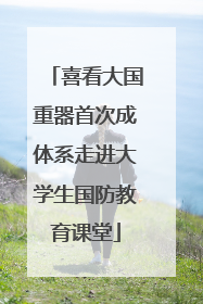 喜看大国重器首次成体系走进大学生国防教育课堂