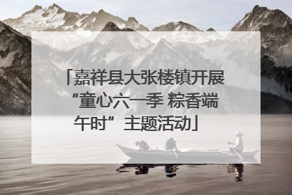 嘉祥县大张楼镇开展“童心六一季 粽香端午时”主题活动