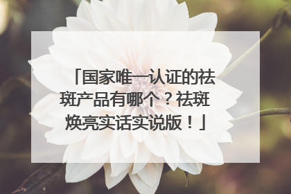 国家唯一认证的祛斑产品有哪个？祛斑焕亮实话实说版！