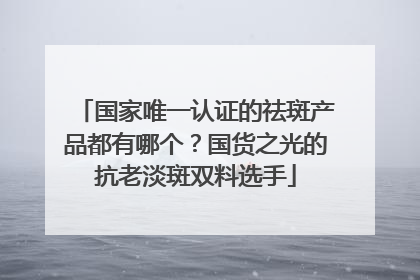 国家唯一认证的祛斑产品都有哪个？国货之光的抗老淡斑双料选手