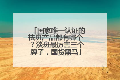 国家唯一认证的祛斑产品都有哪个？淡斑最厉害三个牌子，国货黑马
