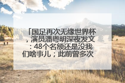 国足再次无缘世界杯，演员潘粤明深夜发文：48个名额还是没我们啥事儿；此前曾多次为国足发声