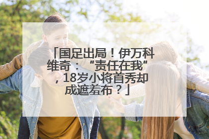 国足出局！伊万科维奇：“责任在我”，18岁小将首秀却成遮羞布？