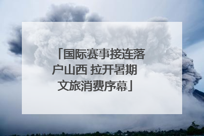 国际赛事接连落户山西 拉开暑期文旅消费序幕