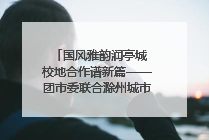 国风雅韵润亭城 校地合作谱新篇——团市委联合滁州城市职业学院助力传统文化“破圈”绽放
