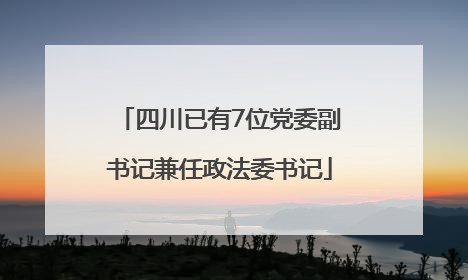 四川已有7位党委副书记兼任政法委书记