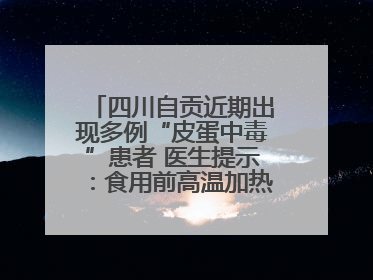 四川自贡近期出现多例“皮蛋中毒”患者 医生提示：食用前高温加热5分钟以上