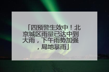 四预警生效中！北京城区雨量已达中到大雨，下午雨势加强，局地暴雨