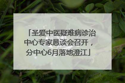 圣爱中医疑难病诊治中心专家恳谈会召开，分中心6月落地澄江
