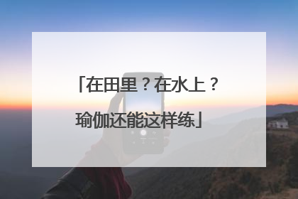 在田里？在水上？瑜伽还能这样练