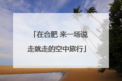 在合肥 来一场说走就走的空中旅行