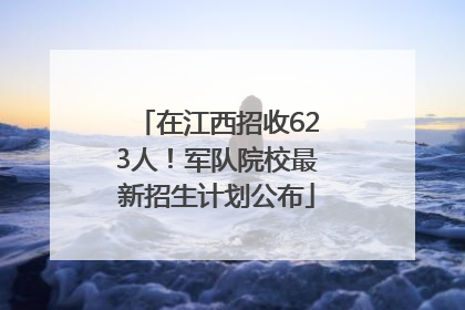 在江西招收623人！军队院校最新招生计划公布