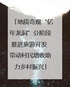 地质奇观“亿年龙洞”分阶段推进旅游开发 带动村民增收助力乡村振兴