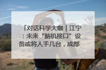 对话科学大咖｜江宁：未来“脑机接口”设备或将人手几台，成都有明确的技术优势