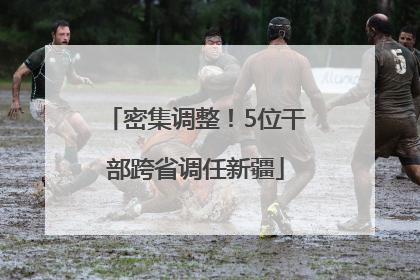 密集调整！5位干部跨省调任新疆