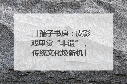孺子书房：皮影戏里赏“非遗”，传统文化焕新机