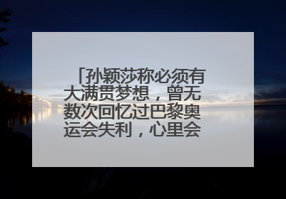 孙颖莎称必须有大满贯梦想，曾无数次回忆过巴黎奥运会失利，心里会“咯噔一下”