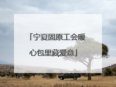 宁夏固原工会暖心包里藏爱意