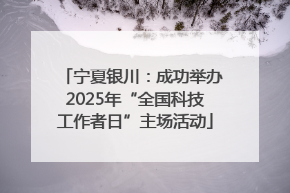宁夏银川：成功举办2025年“全国科技工作者日”主场活动
